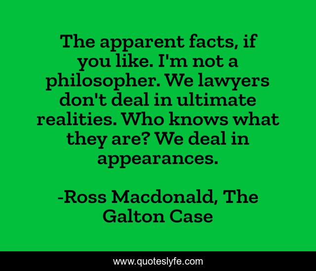 The apparent facts, if you like. I'm not a philosopher. We lawyers don't deal in ultimate realities. Who knows what they are? We deal in appearances.