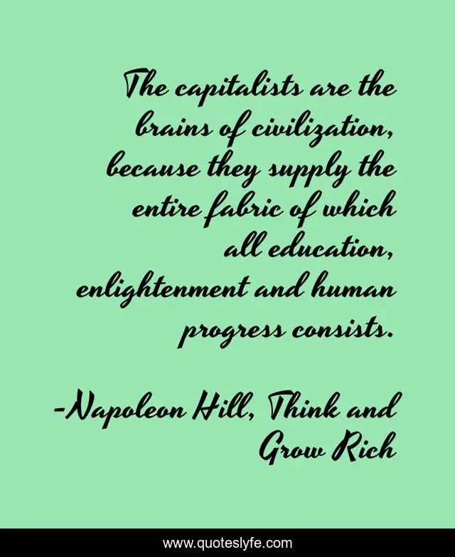 The capitalists are the brains of civilization, because they supply the entire fabric of which all education, enlightenment and human progress consists.