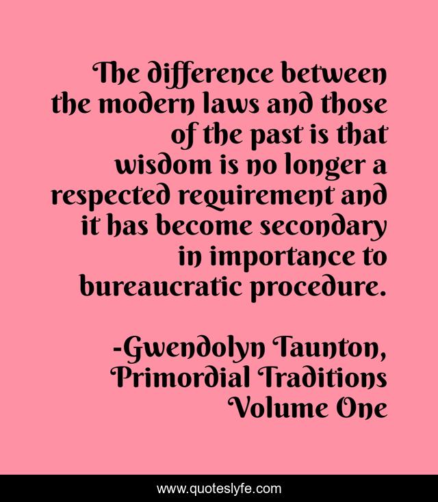 The difference between the modern laws and those of the past is that wisdom is no longer a respected requirement and it has become secondary in importance to bureaucratic procedure.