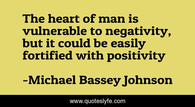 The heart of man is vulnerable to negativity, but it could be easily fortified with positivity