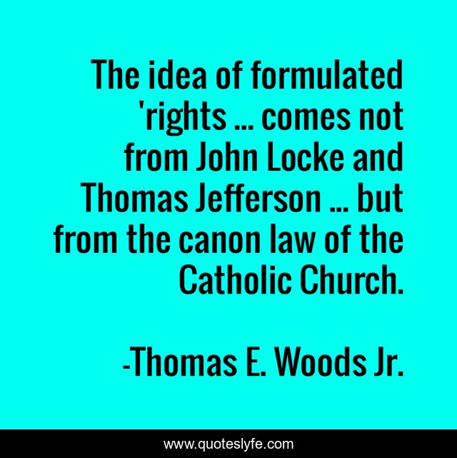 The idea of formulated 'rights ... comes not from John Locke and Thomas Jefferson ... but from the canon law of the Catholic Church.