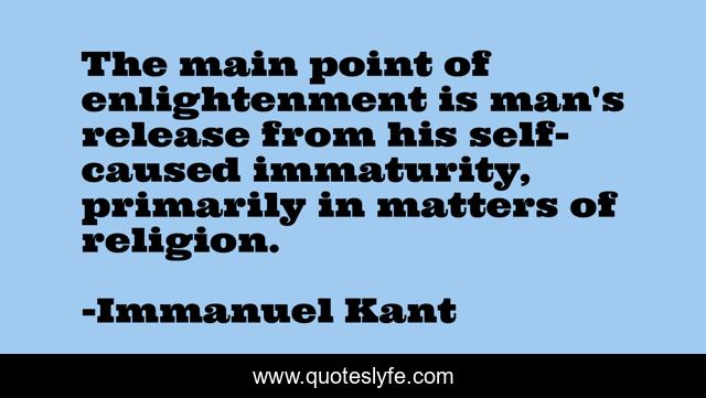 The main point of enlightenment is man's release from his self-caused immaturity, primarily in matters of religion.