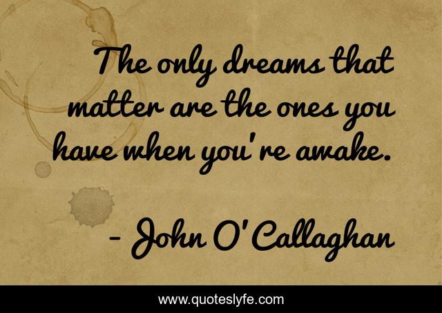 The only dreams that matter are the ones you have when you're awake.
