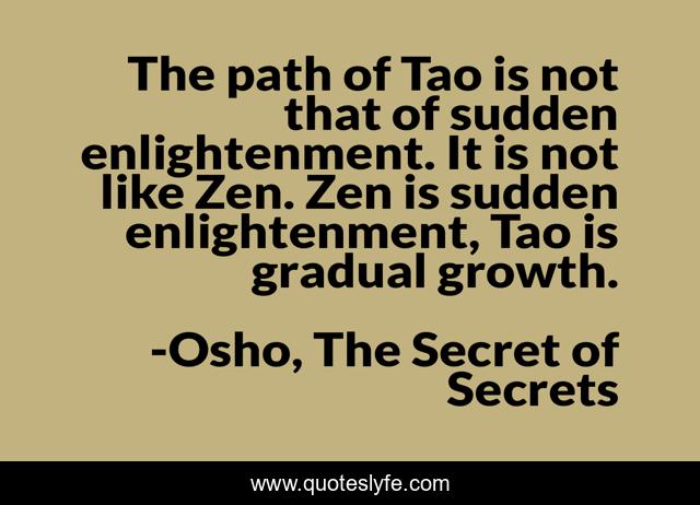The path of Tao is not that of sudden enlightenment. It is not like Zen. Zen is sudden enlightenment, Tao is gradual growth.
