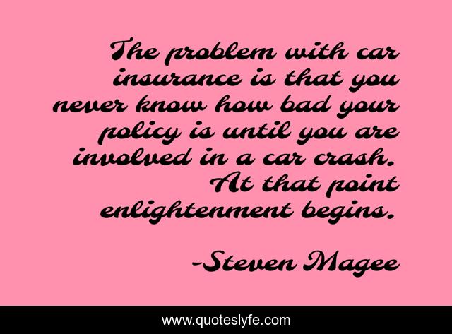 The problem with car insurance is that you never know how bad your policy is until you are involved in a car crash. At that point enlightenment begins.