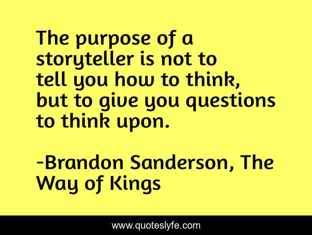 The purpose of a storyteller is not to tell you how to think, but to give you questions to think upon.