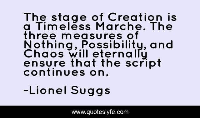 The stage of Creation is a Timeless Marche. The three measures of Nothing, Possibility, and Chaos will eternally ensure that the script continues on.