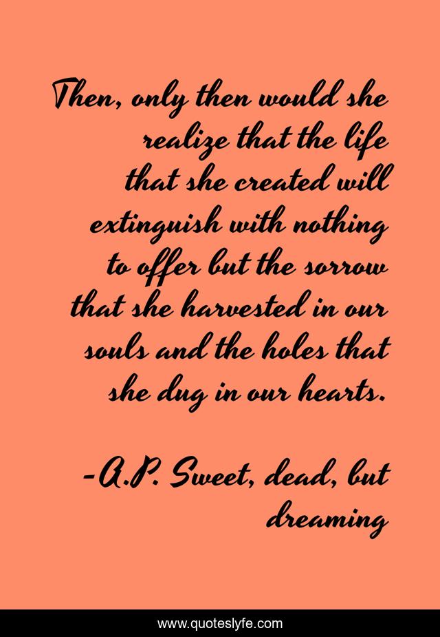 Then, only then would she realize that the life that she created will extinguish with nothing to offer but the sorrow that she harvested in our souls and the holes that she dug in our hearts.