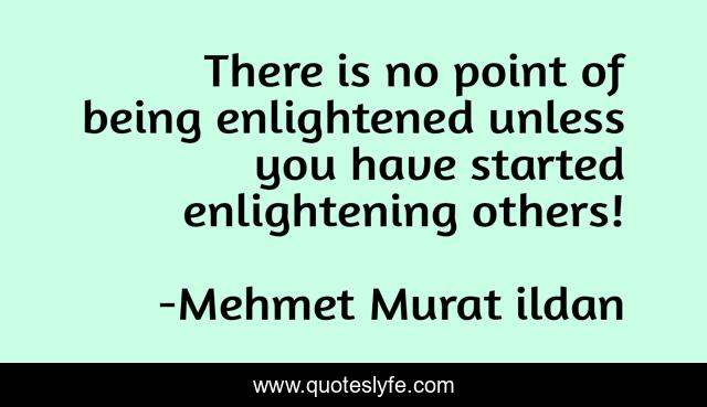 There is no point of being enlightened unless you have started enlightening others!