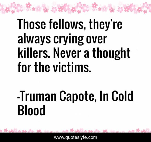 Those fellows, they're always crying over killers. Never a thought for the victims.