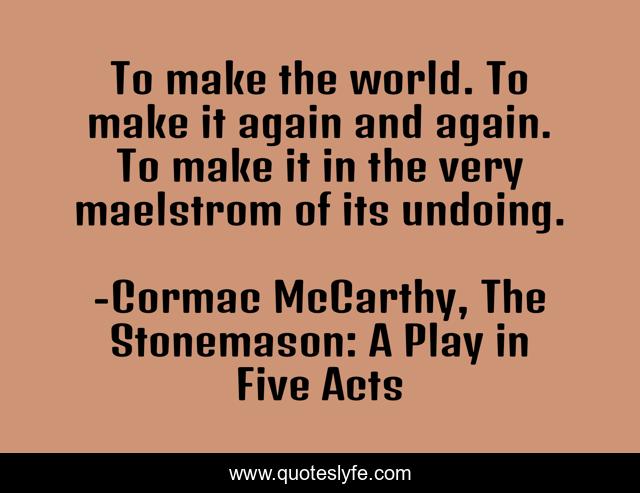 To make the world. To make it again and again. To make it in the very maelstrom of its undoing.