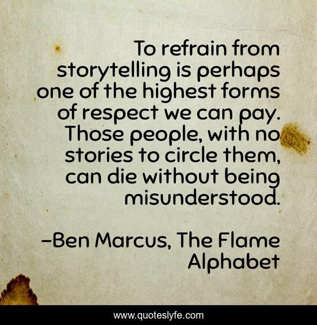 To refrain from storytelling is perhaps one of the highest forms of respect we can pay. Those people, with no stories to circle them, can die without being misunderstood.