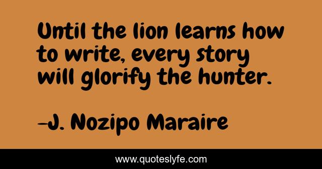 Until the lion learns how to write, every story will glorify the hunter.