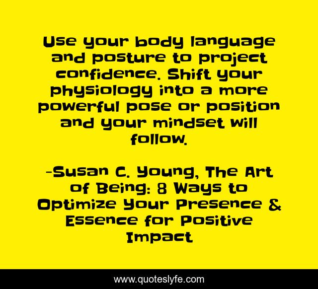 Use your body language and posture to project confidence. Shift your physiology into a more powerful pose or position and your mindset will follow.