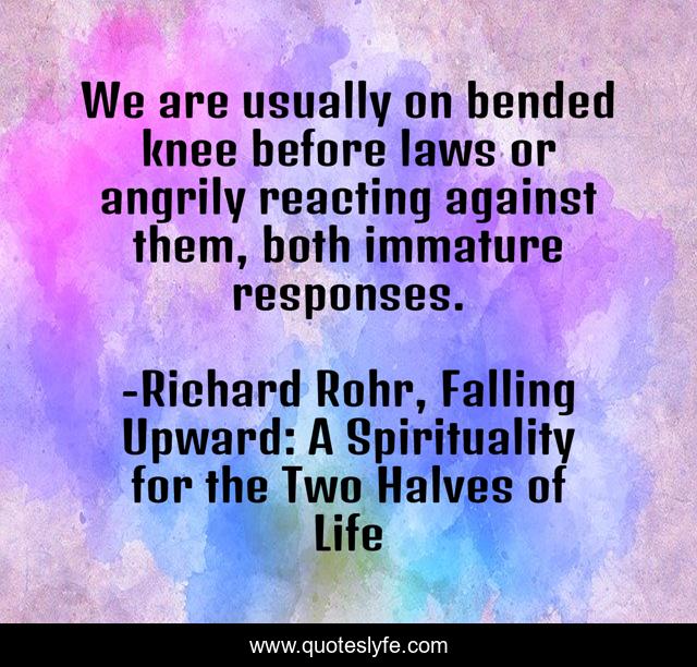 We are usually on bended knee before laws or angrily reacting against them, both immature responses.