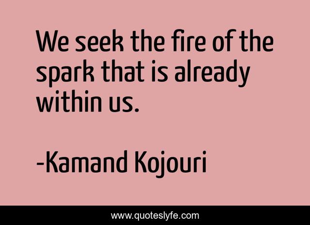 We seek the fire of the spark that is already within us.
