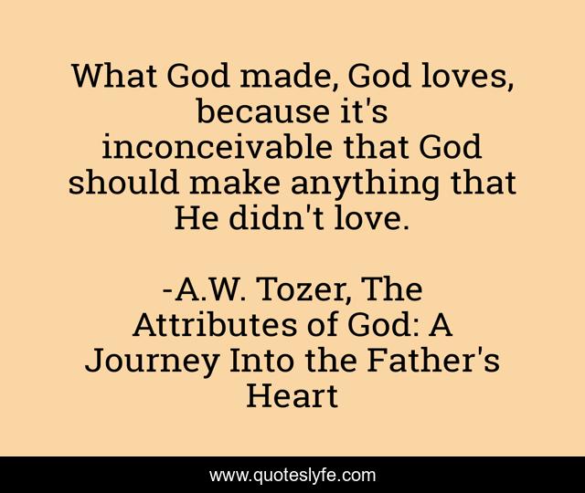 What God made, God loves, because it's inconceivable that God should make anything that He didn't love.