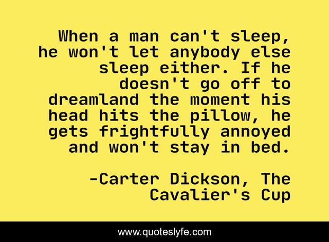 When a man can't sleep, he won't let anybody else sleep either. If he doesn't go off to dreamland the moment his head hits the pillow, he gets frightfully annoyed and won't stay in bed.