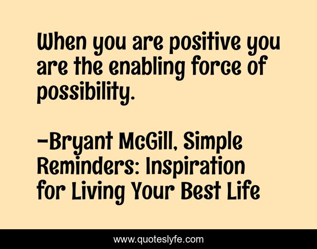 When you are positive you are the enabling force of possibility.