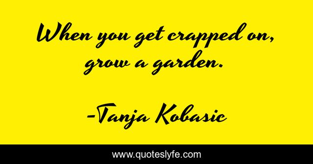 When you get crapped on, grow a garden.