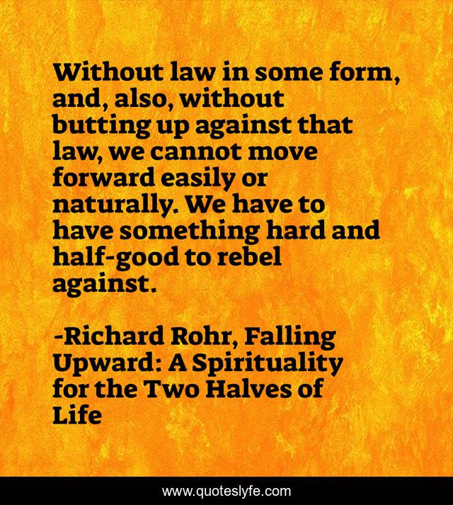 Without law in some form, and, also, without butting up against that law, we cannot move forward easily or naturally. We have to have something hard and half-good to rebel against.