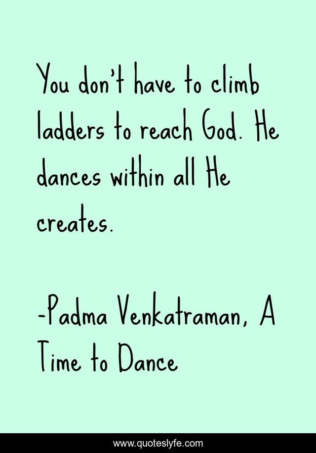 You don't have to climb ladders to reach God. He dances within all He creates.