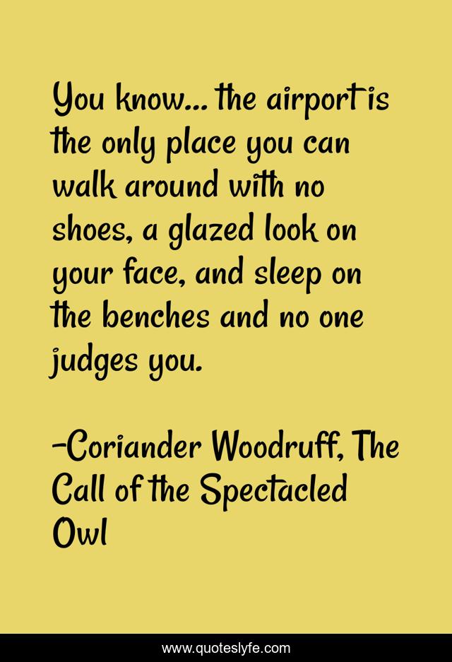 You know… the airport is the only place you can walk around with no shoes, a glazed look on your face, and sleep on the benches and no one judges you.