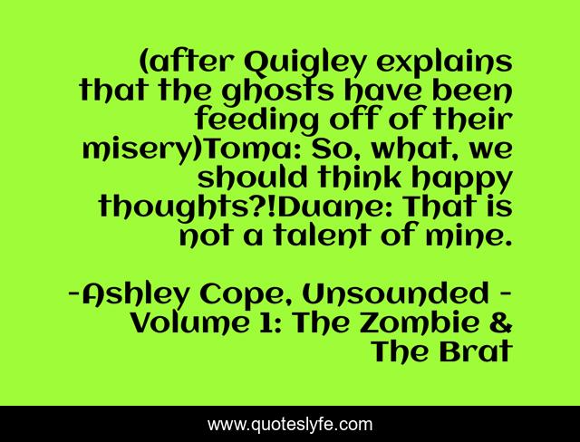 (after Quigley explains that the ghosts have been feeding off of their misery)Toma: So, what, we should think happy thoughts?!Duane: That is not a talent of mine.