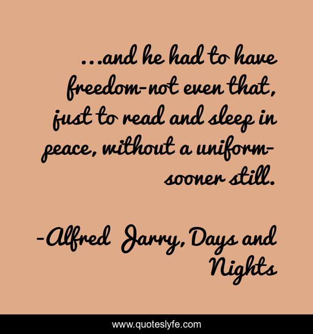 ...and he had to have freedom-not even that, just to read and sleep in peace, without a uniform-sooner still.