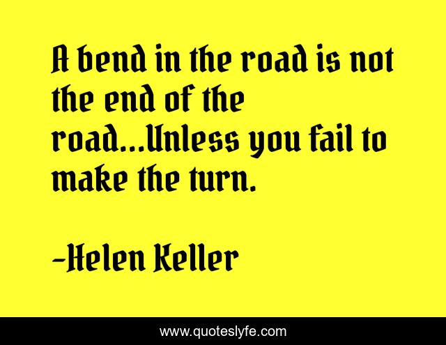 A bend in the road is not the end of the road…Unless you fail to make the turn.