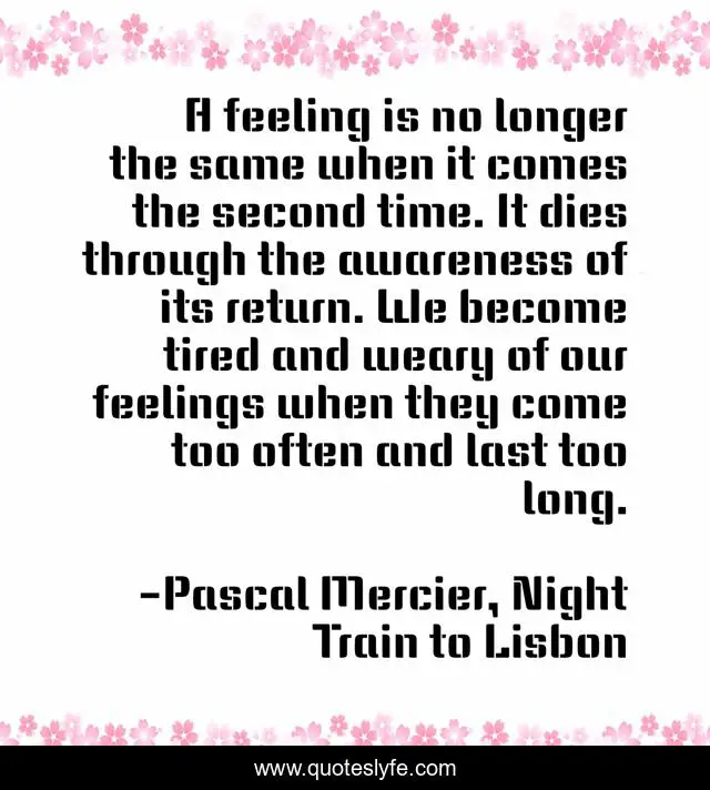 A feeling is no longer the same when it comes the second time. It dies through the awareness of its return. We become tired and weary of our feelings when they come too often and last too long.