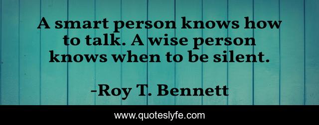A smart person knows how to talk. A wise person knows when to be silent.