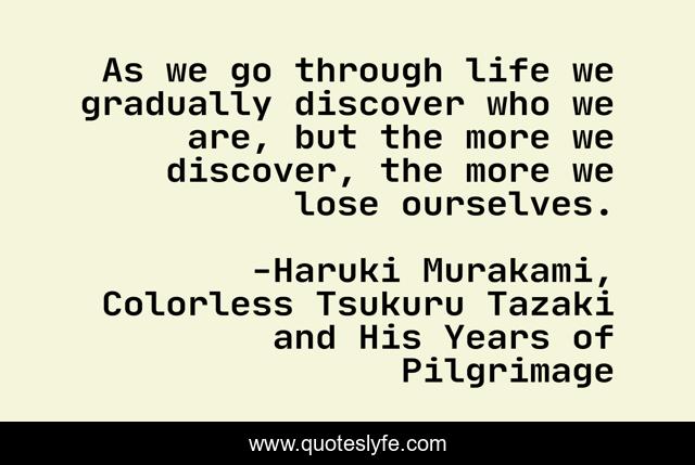 As we go through life we gradually discover who we are, but the more we discover, the more we lose ourselves.
