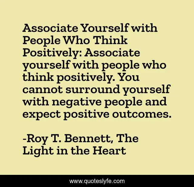Associate Yourself with People Who Think Positively: Associate yourself with people who think positively. You cannot surround yourself with negative people and expect positive outcomes.
