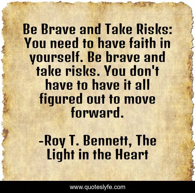 Be Brave and Take Risks: You need to have faith in yourself. Be brave and take risks. You don't have to have it all figured out to move forward.