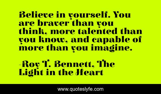 Believe in yourself. You are braver than you think, more talented than you know, and capable of more than you imagine.
