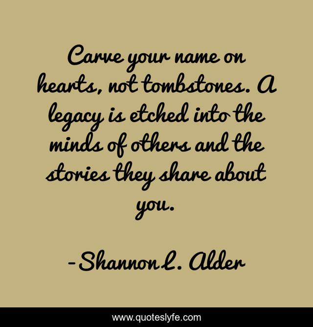 Carve your name on hearts, not tombstones. A legacy is etched into the