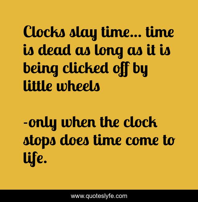 Clocks slay time... time is dead as long as it is being clicked off by little wheels