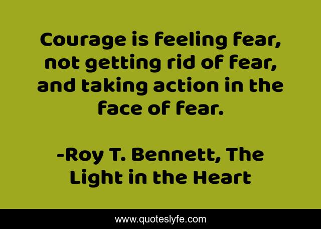 Courage is feeling fear, not getting rid of fear, and taking action in the face of fear.
