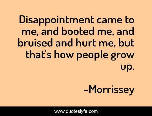 Disappointment came to me, and booted me, and bruised and hurt me, but that's how people grow up.