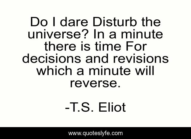 Do I dare Disturb the universe? In a minute there is time For decisions and revisions which a minute will reverse.