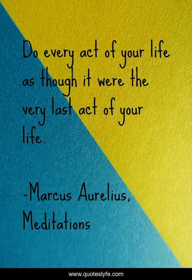 Do every act of your life as though it were the very last act of your life.