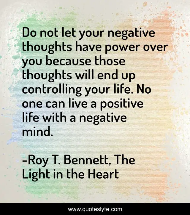 Do not let your negative thoughts have power over you because those thoughts will end up controlling your life. No one can live a positive life with a negative mind.