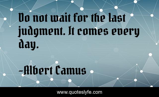 Do not wait for the last judgment. It comes every day.