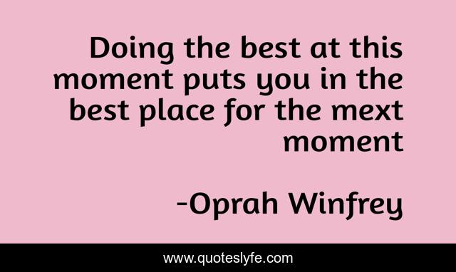 Doing the best at this moment puts you in the best place for the mext moment