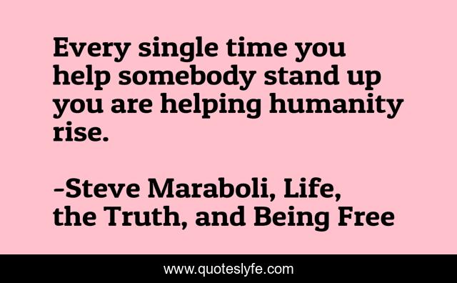 Every single time you help somebody stand up you are helping humanity rise.