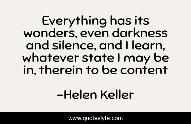 Everything has its wonders, even darkness and silence, and I learn, whatever state I may be in, therein to be content
