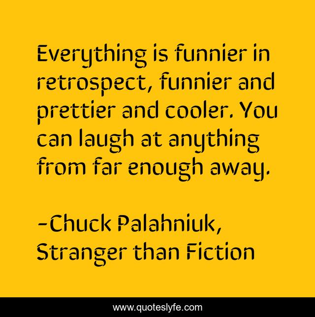 Everything is funnier in retrospect, funnier and prettier and cooler. You can laugh at anything from far enough away.