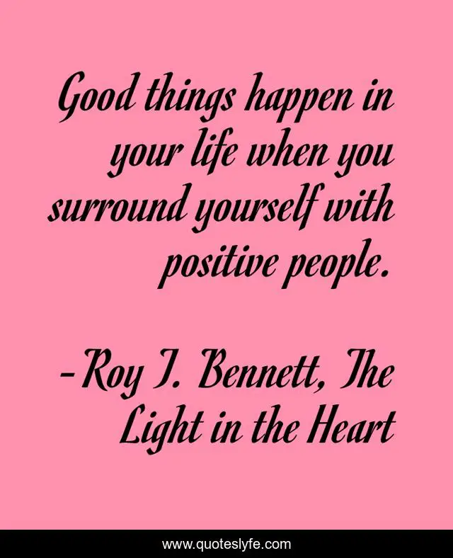 Good things happen in your life when you surround yourself with positive people.