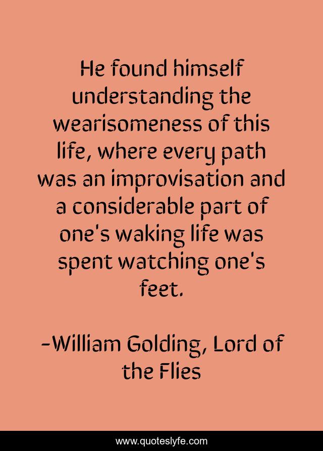 He found himself understanding the wearisomeness of this life, where every path was an improvisation and a considerable part of one's waking life was spent watching one's feet.
